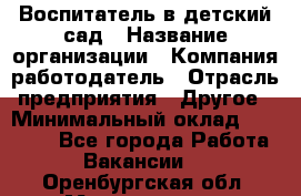 Воспитатель в детский сад › Название организации ­ Компания-работодатель › Отрасль предприятия ­ Другое › Минимальный оклад ­ 18 000 - Все города Работа » Вакансии   . Оренбургская обл.,Медногорск г.